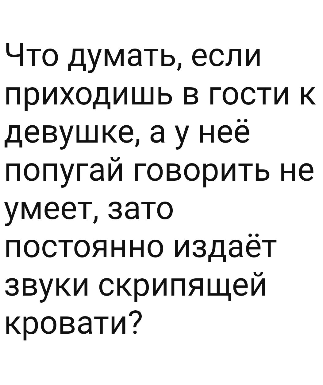 Что думать если приходишь в гости к девушке а у неё попугай говорить не умеет зато постоянно издаёт звуки скрипящей кровати