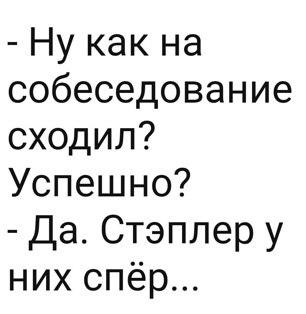 Ну как на собеседование сходил Успешно Да Стэплер у них спёр