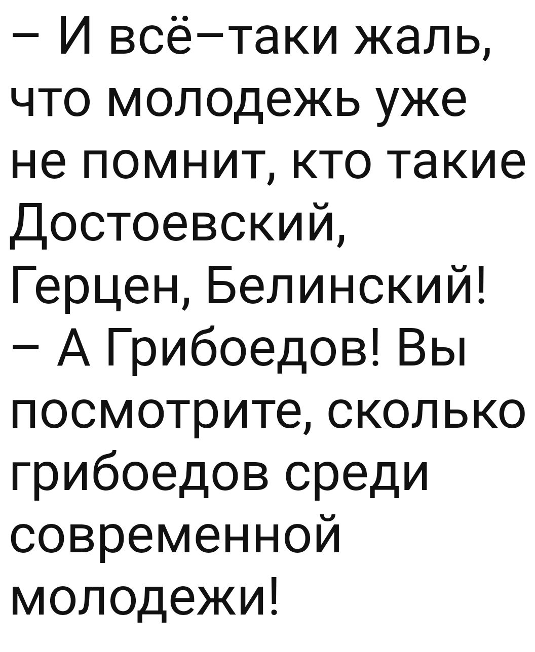 И всётаки жаль что молодежь уже не помнит кто такие Достоевский Герцен Белинский А Грибоедов Вы посмотрите сколько грибоедов среди современной молодежи