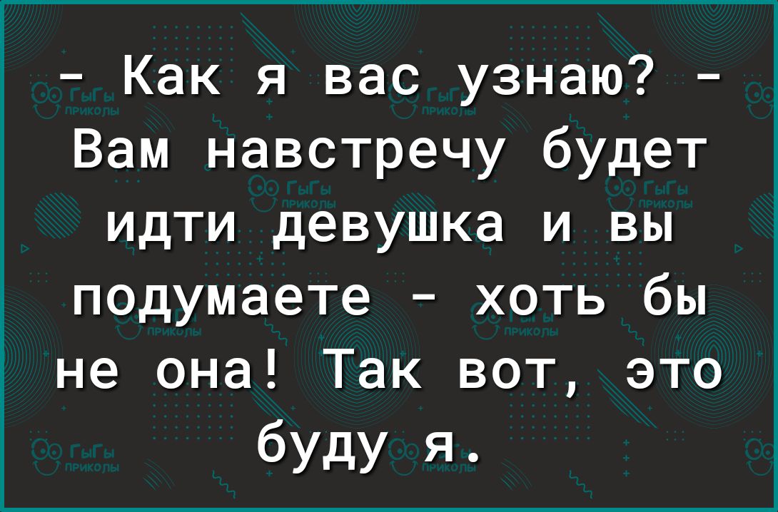 Как я вас узнаю Вам навстречу будет идти девушка и вы подумаете хоть бы не она Так вот это буду я