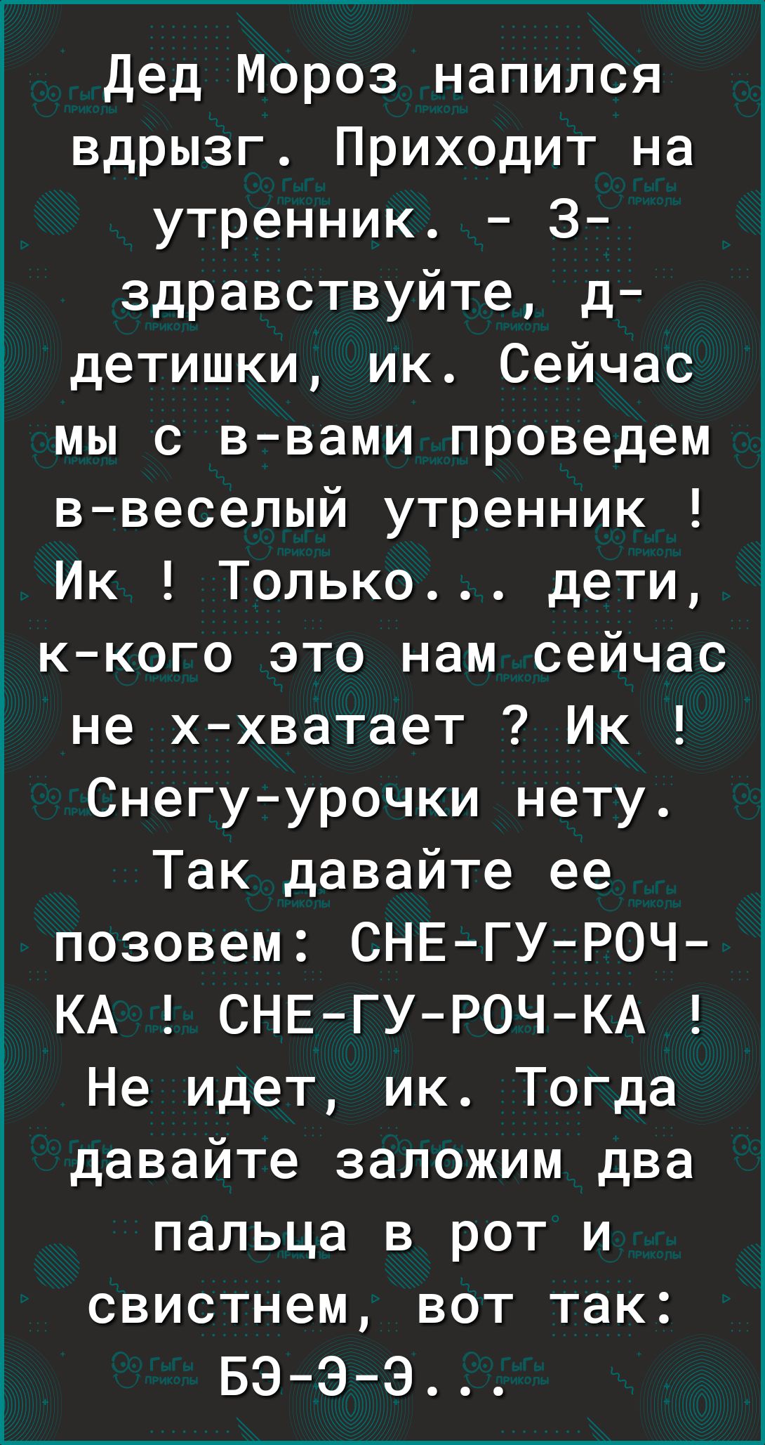 дед Мороз напился вдрызг Приходит на утренник 3 здравствуйте д детишки ик Сейчас мы с ввами проведем ввеселый утренник Ик Только дети ккого это нам сейчас не ххватает Ик Снегуурочки нету Так давайте ее позовем СНЕГУ РОЧ КА СНЕГУРОЧКА Не идет ик Тогда давайте заложим два пальца в рот и свистнем вот так БЭЭЭ