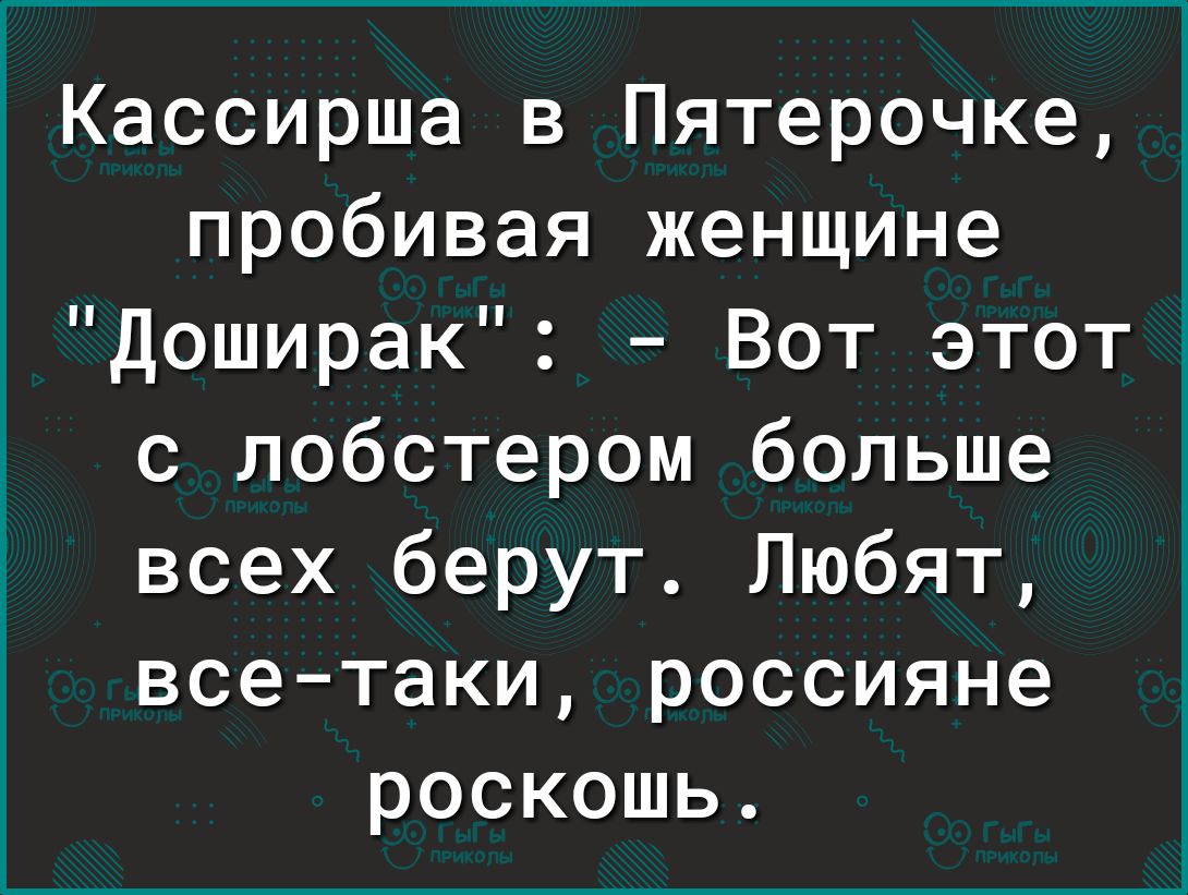 Кассирша в Пятерочке пробивая женщине Доширак Вот этот с лобстером больше всех берут Любят всетаки россияне роскошь