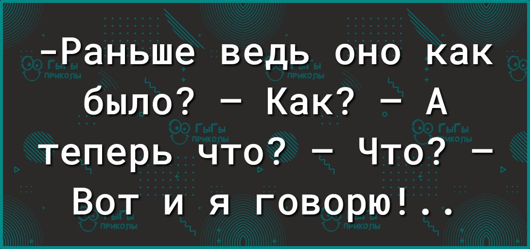 Раньше ведь оно как было Как А теперь что Что Вот и я говорю