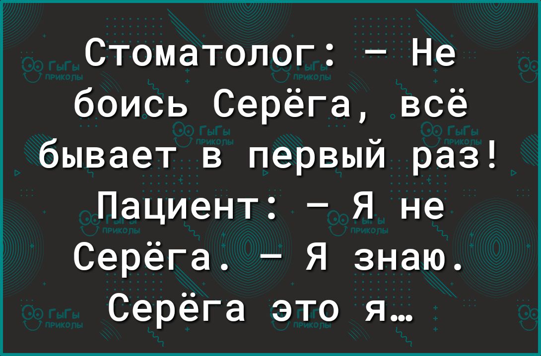 Стоматолог Не боись Серёга всё бывает в первый раз Пациент Я не Серёга Я знаю Серёга это я