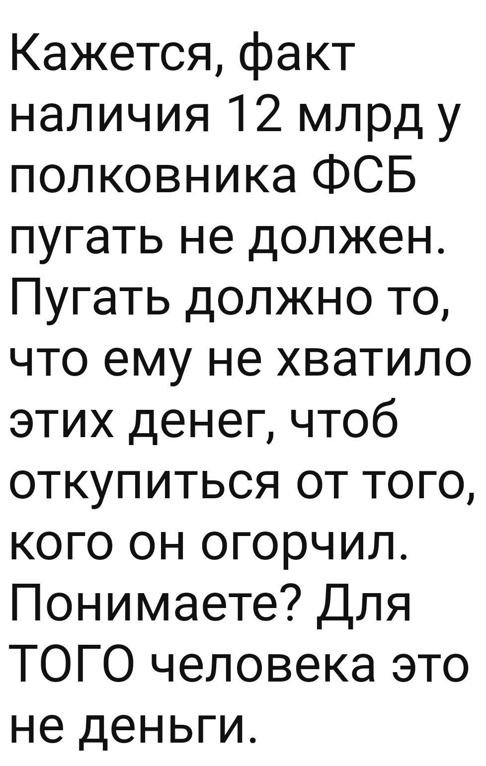 Кажется факт наличия 12 млрд у полковника ФСБ пугать не должен Пугать должно то что ему не хватило этих денег чтоб откупиться от того кого он огорчил Понимаете Для ТОГО человека это не деньги