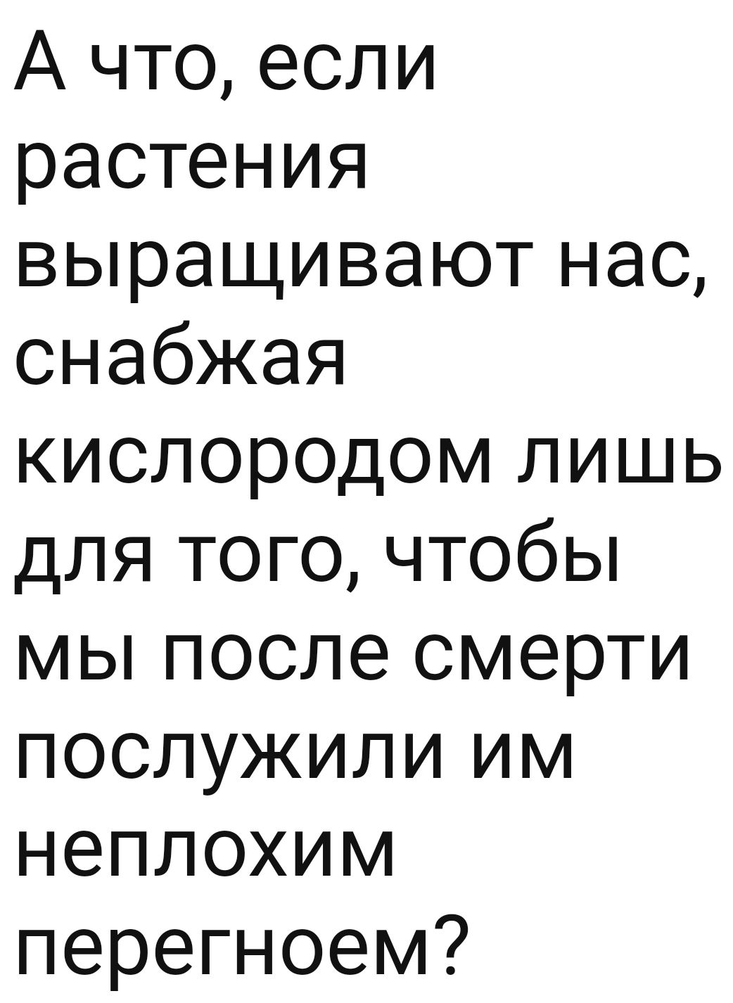 А что если растения выращивают нас снабжая кислородом лишь для того чтобы мы после смерти послужили им неплохим перегноем