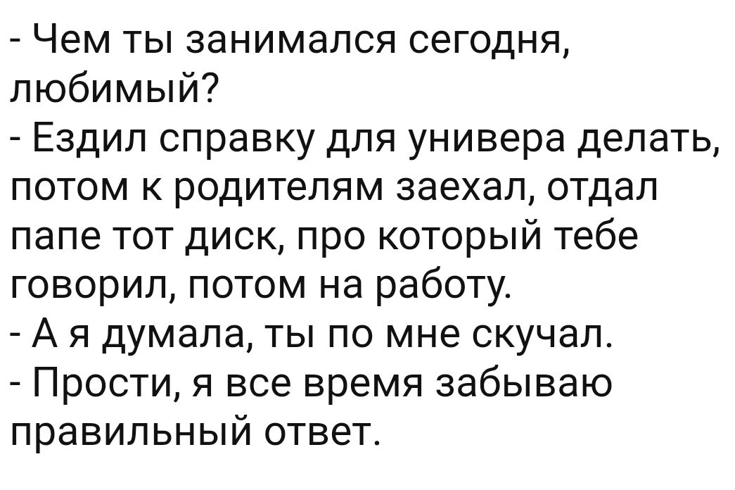 Чем ты занимался сегодня любимый Ездип справку для универа делать потом к родителям заехал отдал папе тот диск про который тебе говорил потом на работу А я думала ты по мне скучал Прости я все время забываю правильный ответ