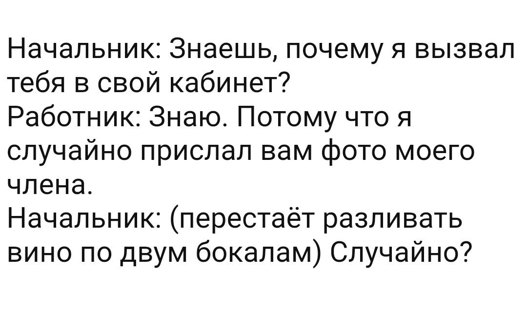 Начальник Знаешь почему я вызвал тебя в свой кабинет Работник Знаю Потому что я случайно прислал вам фото моего члена Начальник перестаёт разливать вино по двум бокалам Случайно