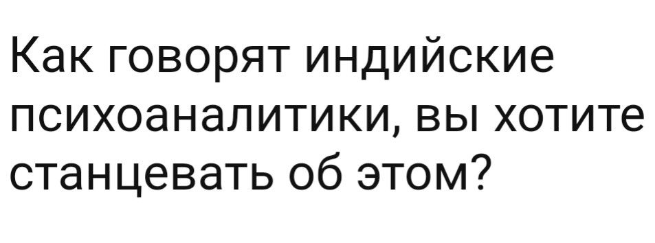 Как говорят индийские психоаналитики вы хотите станцевать об этом