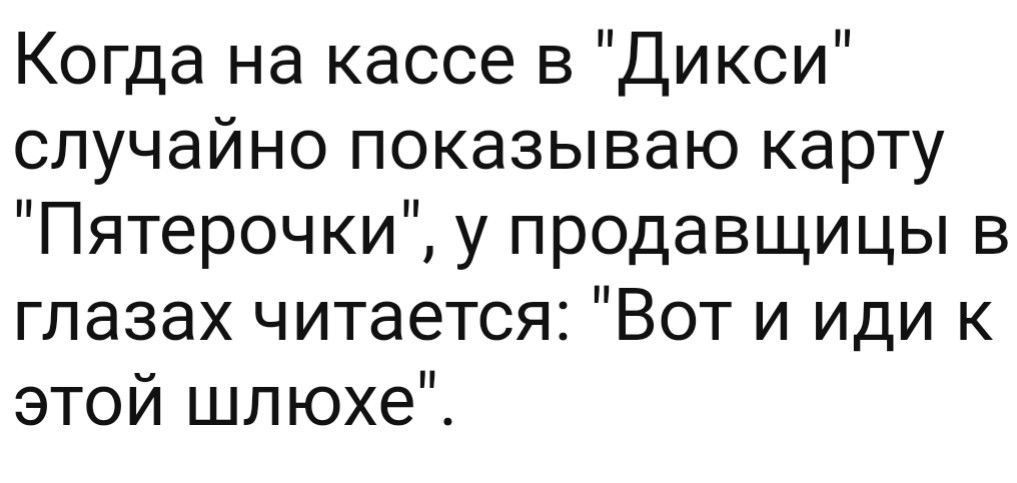 Когда на кассе в Дикси случайно показываю карту Пятерочки у продавщицы в глазах читается Вот и иди к этой шлюхе