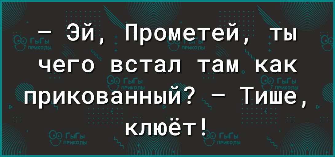 Эй Прометей ты чего встал там как прикованный Тише клюёт