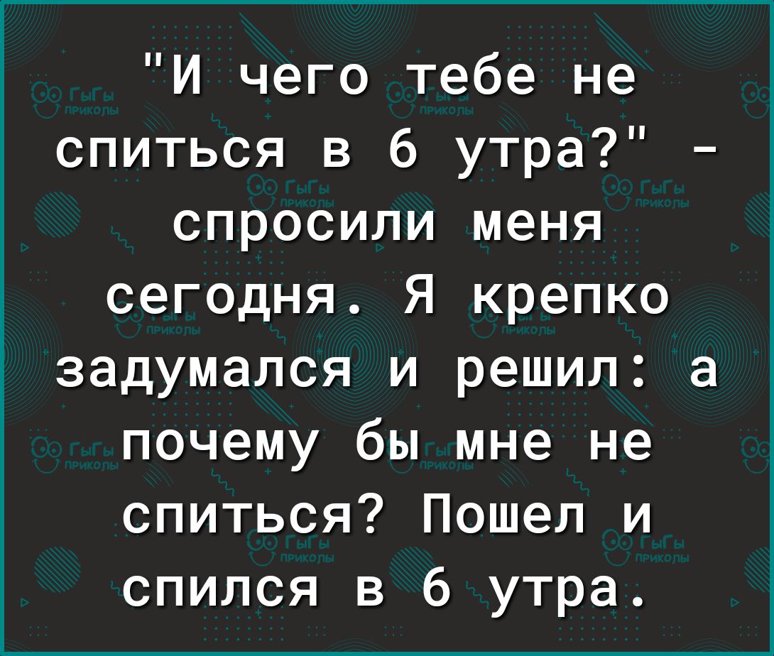 И чего тебе не спиться в 6 утра спросили меня сегодня Я крепко задумался и решил почему бы мне не спиться Пошел и спился в 6 утра а