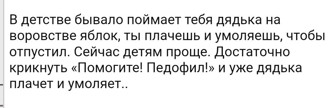 В детстве бывало поймает тебя дядька на воровстве яблок ты плачешь и умоляешь чтобы отпустил Сейчас детям проще Достаточно крикнуть Помогите Педофип и уже дядька плачет и умоляет