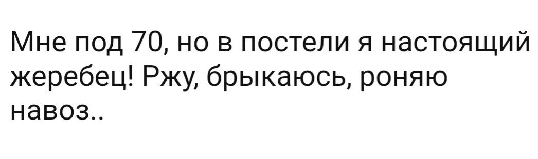 Мне под 70 но в постели я настоящий жеребец Ржу брыкаюсь роняю навоз