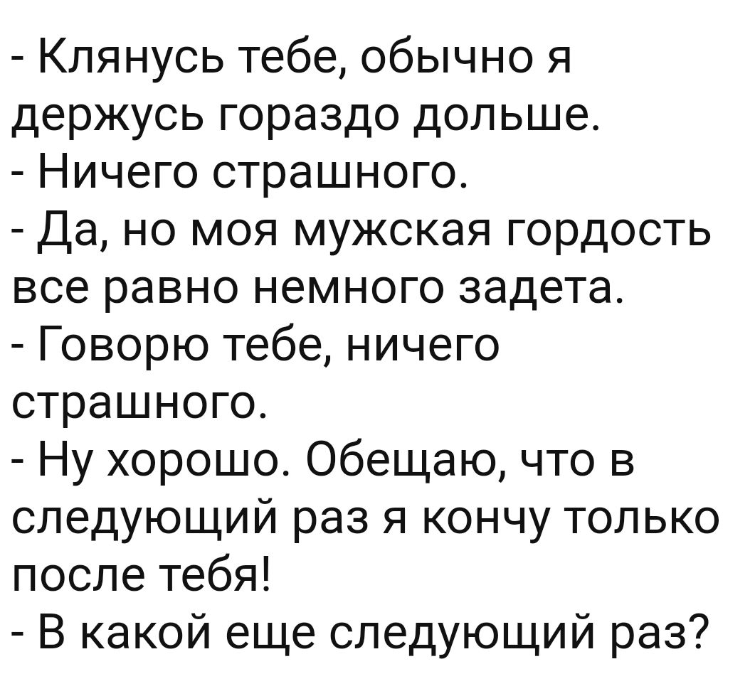 Клянусь тебе обычно я держусь гораздо дольше Ничего страшного Да но моя мужская гордость все равно немного задета Говорю тебе ничего страшного Ну хорошо Обещаю что в следующий раз я кончу только после тебя В какой еще следующий раз