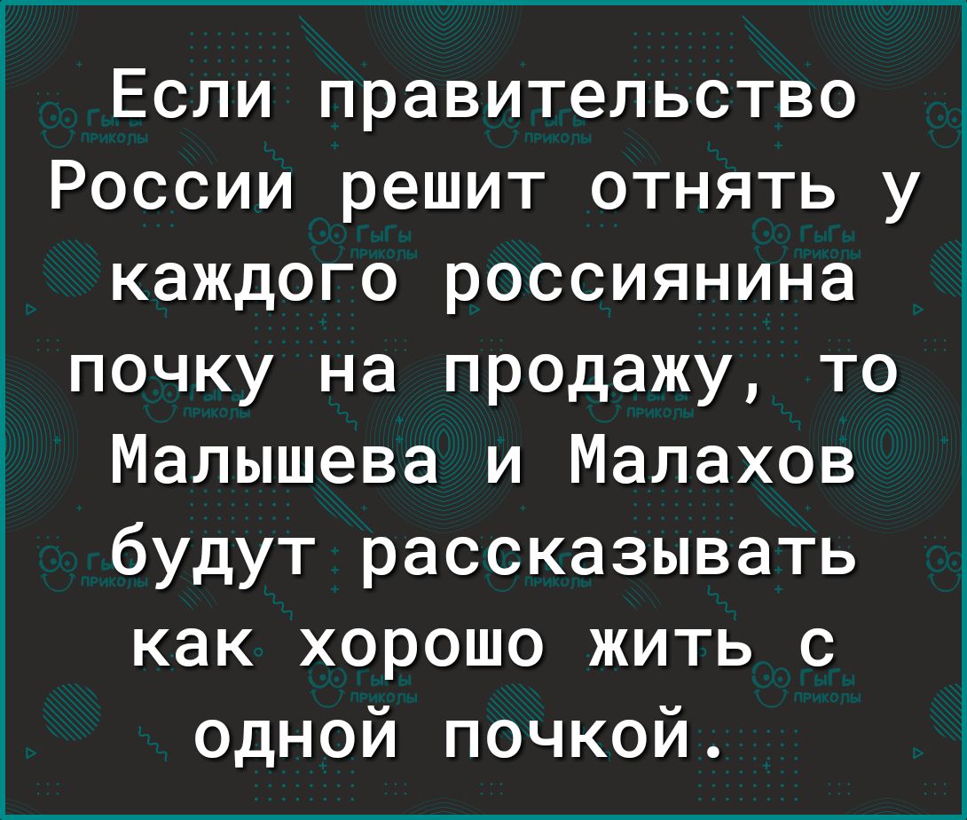 Если правительство России решит отнять у каждого россиянина почку на продажу то Малышева и Малахов будут рассказывать как хорошо жить с одной почкой