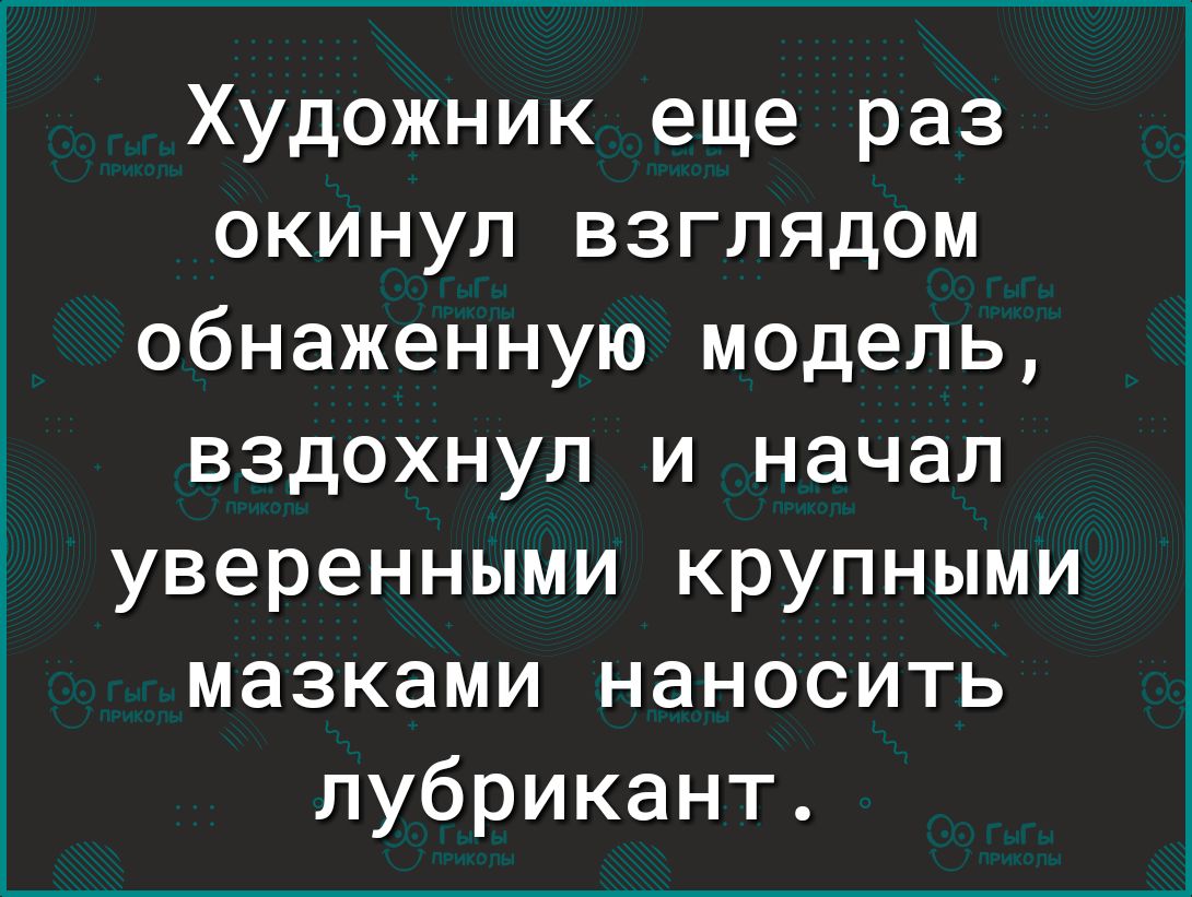 Художник еще раз окинул взглядом обнаженную модель вздохнул и начал уверенными крупными мазками наносить лубрикант