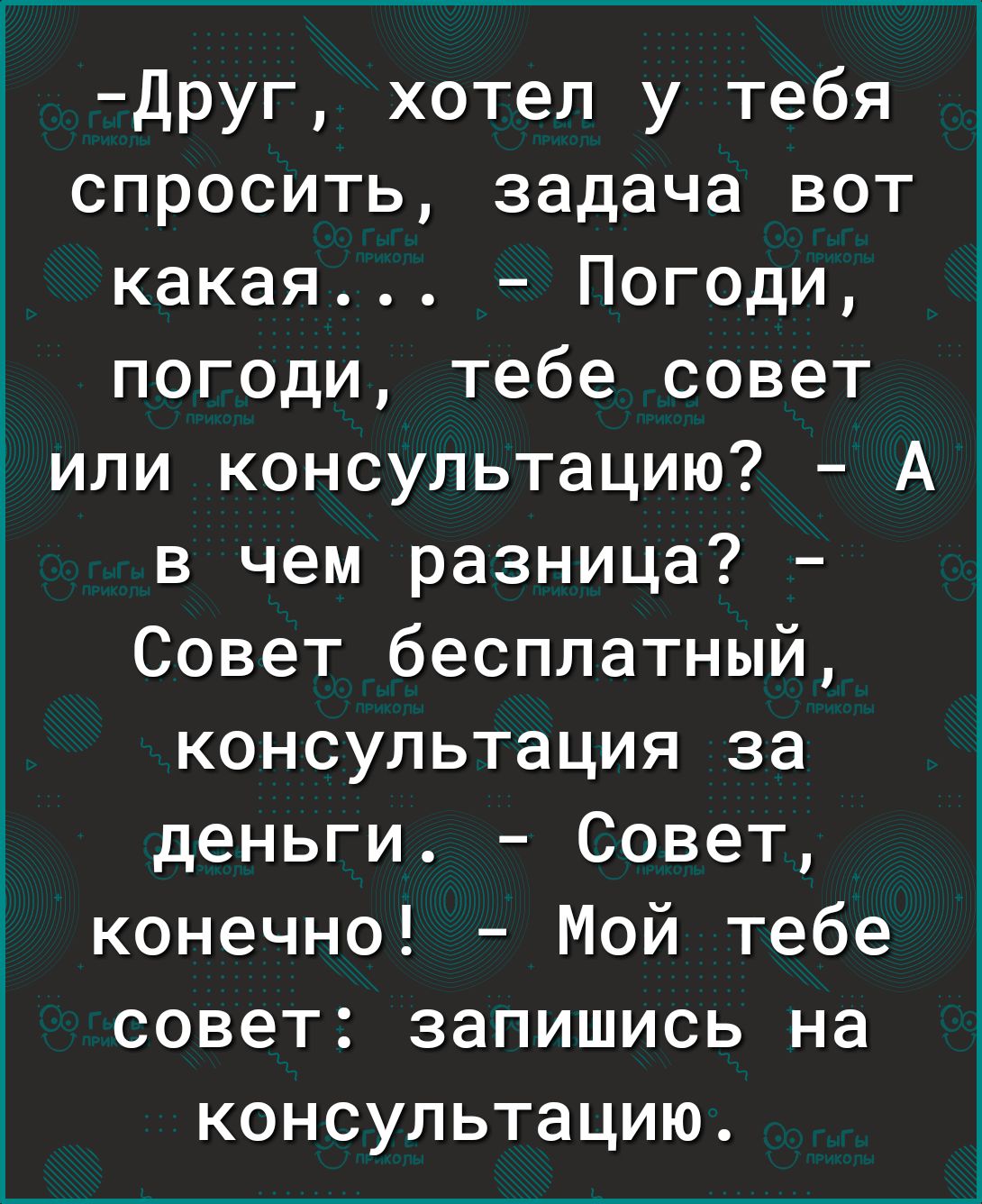 друг хотел у тебя спросить задача вот какая Погоди погоди тебе совет Ё или консультацию А в чем разница Совет бесплатный консультация за деньги Совет конечно Мой тебе совет запишись на консультацию