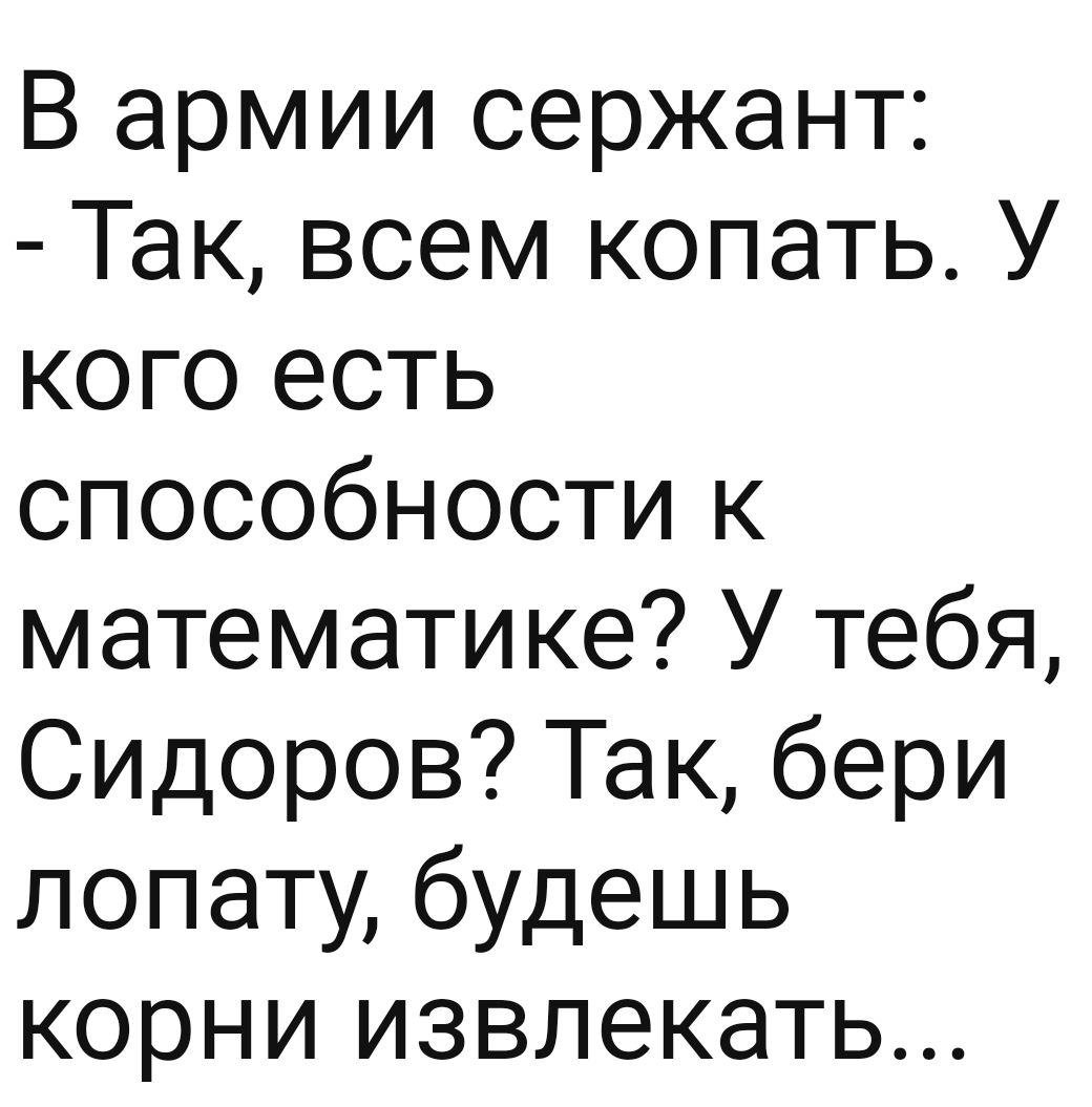 В армии сержант Так всем копать У кого есть способности к математике У тебя Сидоров Так бери лопату будешь корни извлекать