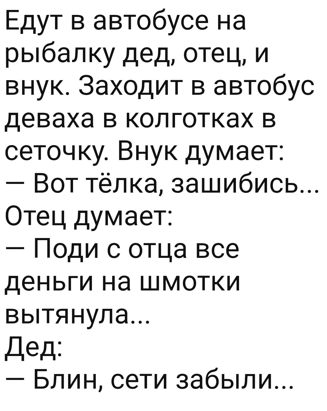 Едут в автобусе на рыбалку дед отец и внук Заходит в автобус деваха в колготках в сеточку Внук думает Вот Тёлка зашибись Отец думает Поди с отца все деньги на шмотки вытянула Дед Блин сети забыли