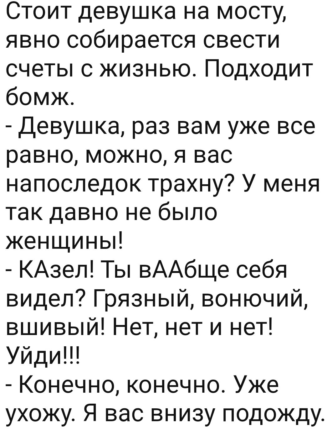 Стоит девушка на мосту явно собирается свести счеты с жизнью Подходит бомж  Девушка раз вам уже все равно можно я вас напоследок трахну У меня так  давно не было женщины КАзел Ты