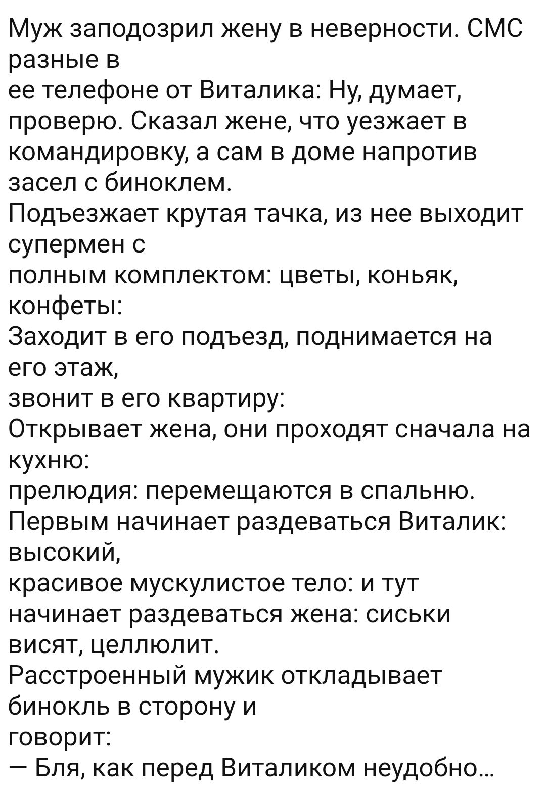 Муж заподозрил жену в неверности СМС разные в ее телефоне от Виталика Ну думает проверю Сказал жене что уезжает в командировку а сам в доме напротив засел с биноклем Подъезжает крутая тачка из нее выходит супермен с полным комплектом цветы коньяк конфеты Заходит в его подъезд поднимается на его этаж звонит в его квартиру Открывает жена они проходят сначала на кухню прелюдия перемещаются в спальню 
