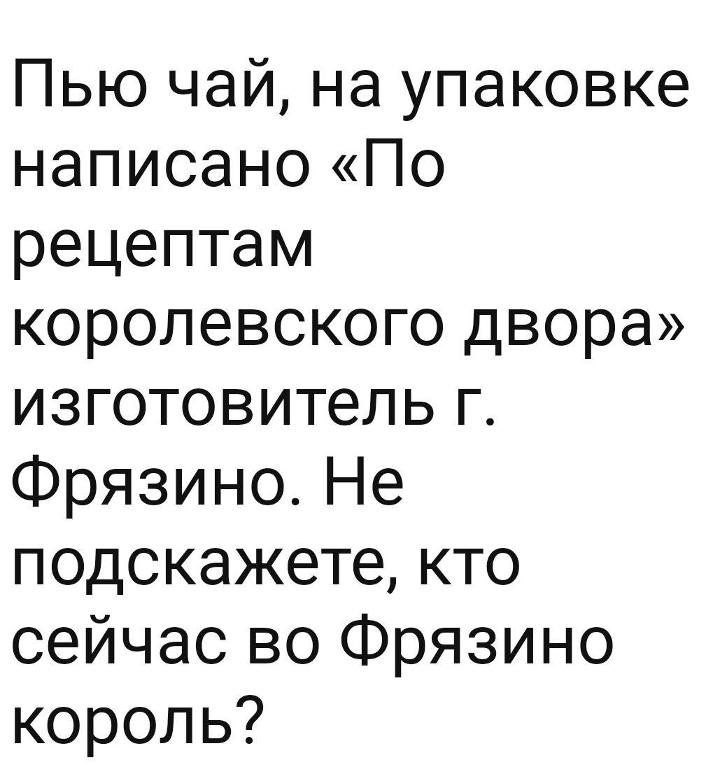 Пью чай на упаковке написано По рецептам королевского двора изготовитель г Фрязино Не подскажете кто сейчас во Фрязино король