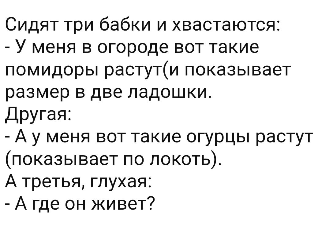 Сидят три бабки и хвастаются У меня в огороде вот такие помидоры растути показывает размер в две ладошки Другая А у меня вот такие огурцы растут показывает по локоть А третья глухая А где он живет