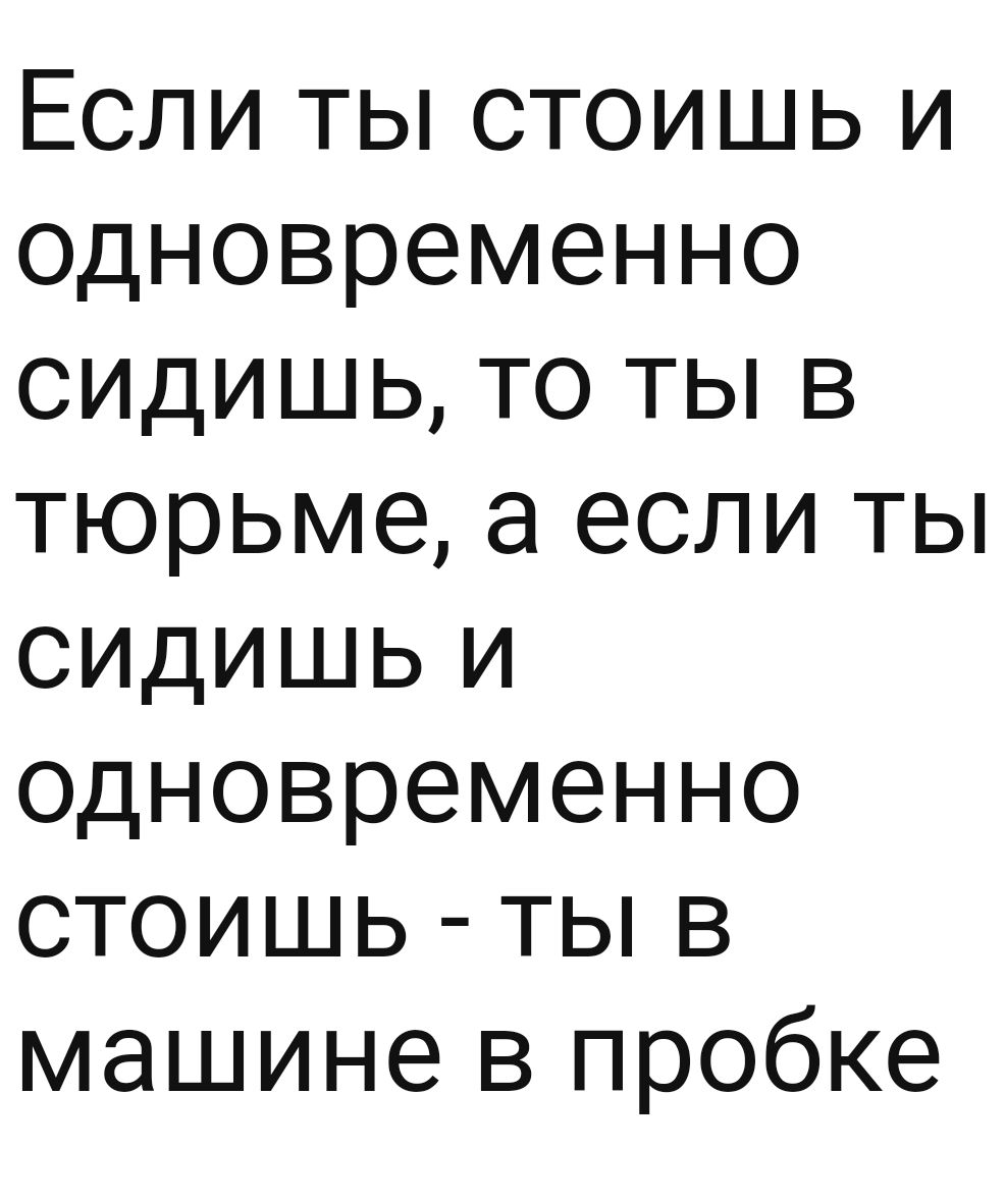 Если ты стоишь и одновременно сидишь то ты в тюрьме а если ты сидишь и одновременно стоишь ты в машине в пробке