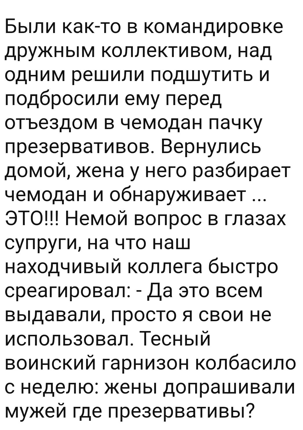 Были как то в командировке дружным коллективом над одним решили подшутить и подбросили ему перед отъездом в чемодан пачку презервативовВернулись домой жена у него разбирает чемодан и обнаруживает ЭТО Немой вопрос в глазах супруги на что наш находчивый коллега быстро среагировал Да это всем выдавали просто я свои не использовал Тесный воинский гарнизон колбасило 0 неделю жены допрашивали мужей где 