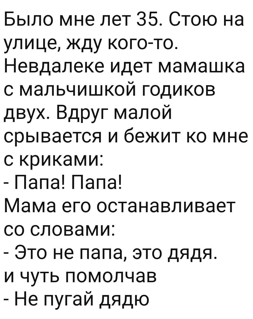 Было мне лет 35 Стою на улице жду кого то Невдалеке идет мамашка с мальчишкой годиков двух Вдруг малой срывается и бежит ко мне с криками ПапаПапа Мама его останавливает со словами Это не папа это дядя и чуть помолчав Не пугай дядю