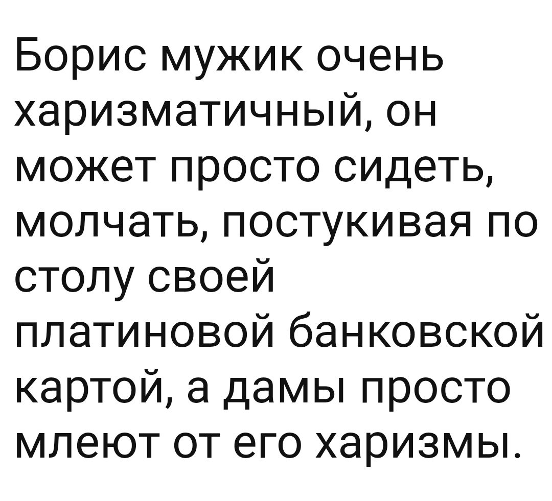 Борис мужик очень харизматичный он может просто сидеть молчать постукивая по столу своей платиновой банковской картой а дамы просто млеют от его харизмы