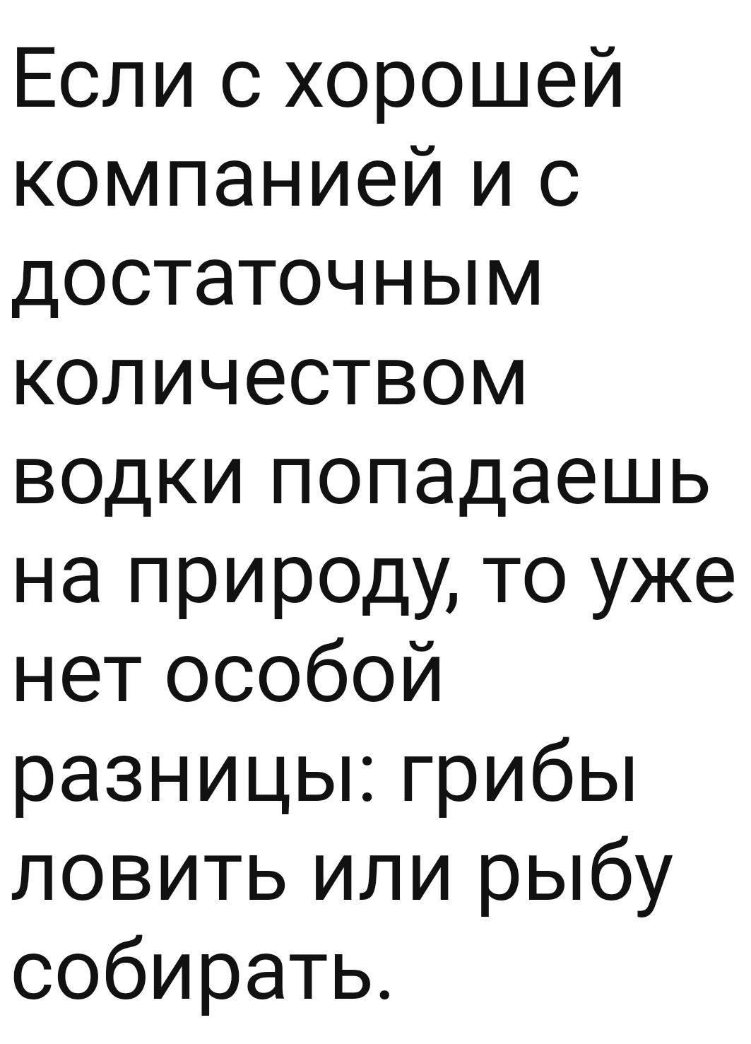 Если с хорошей компанией и с достаточным количеством ВОДКИ попадаешь на прир0ду то уже нет особой разницькгрибьп ловить или рыбу собирать