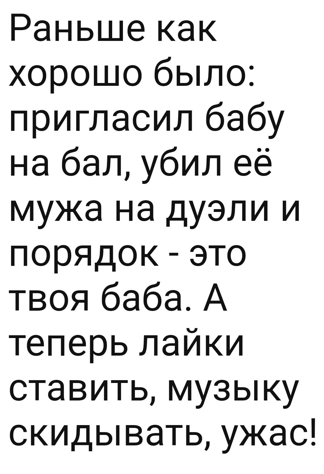 Раньше как хорошо было пригласил бабу на бал убил её мужа на дуэли и порядок это твоя баба А теперь лайки ставить музыку скидывать ужас