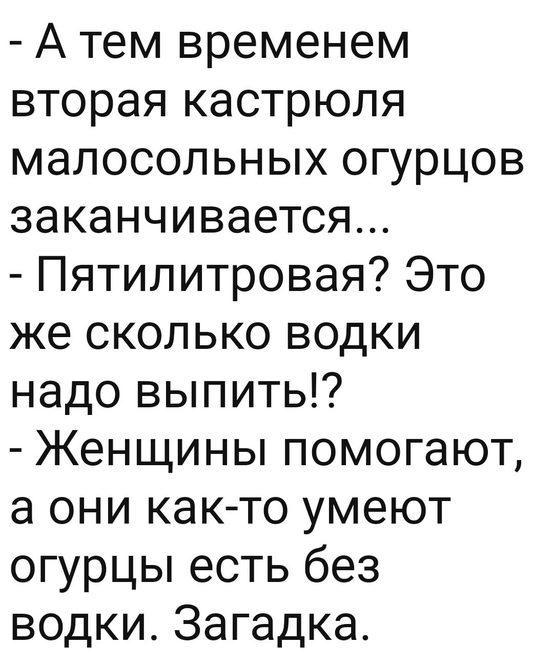 А тем временем вторая кастрюля малосольных огурцов заканчивается Пятилитровая Это же сколько водки надо выпить Женщины помогают а они как то умеют огурцы есть без водки Загадка