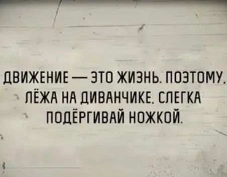 ЦВИЖЕНИЕ ЗТО ЖИЗНЬ ПОЭТОМУ ЛЁЖА НА ПИВЛНЧИКЕ СПЕГКА ПОДЁРГИВАЙ НОЖКОЙ