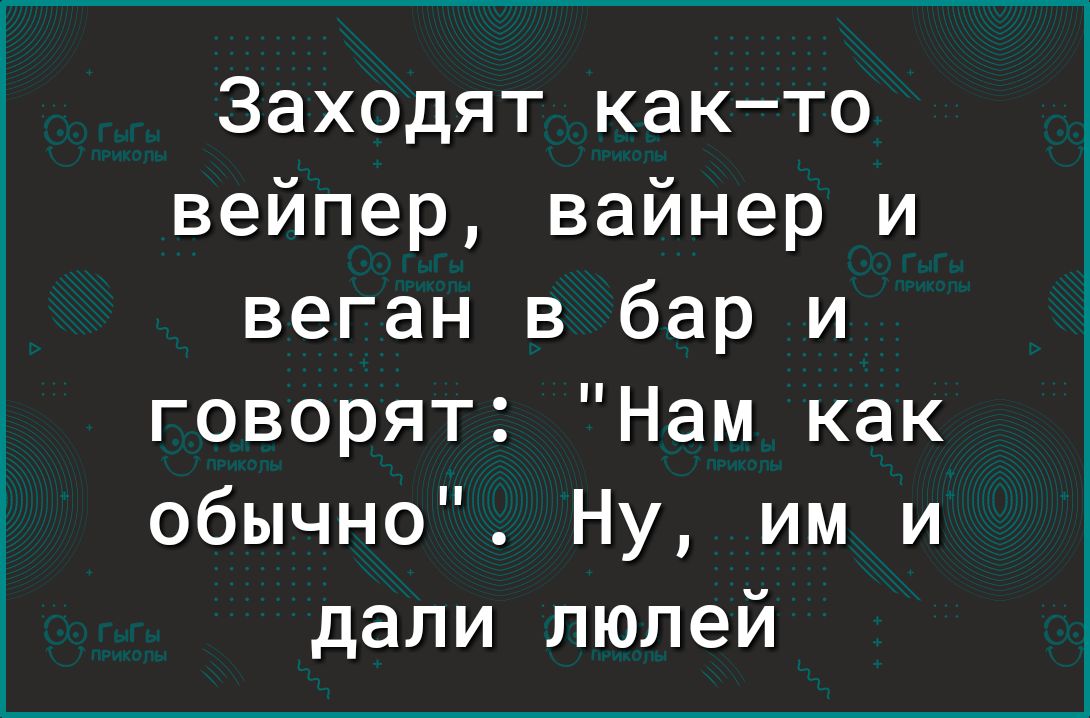 Заходят както вейпер вайнер и веган в бар и говорят Нам как обычно Ну им и дали пюлей