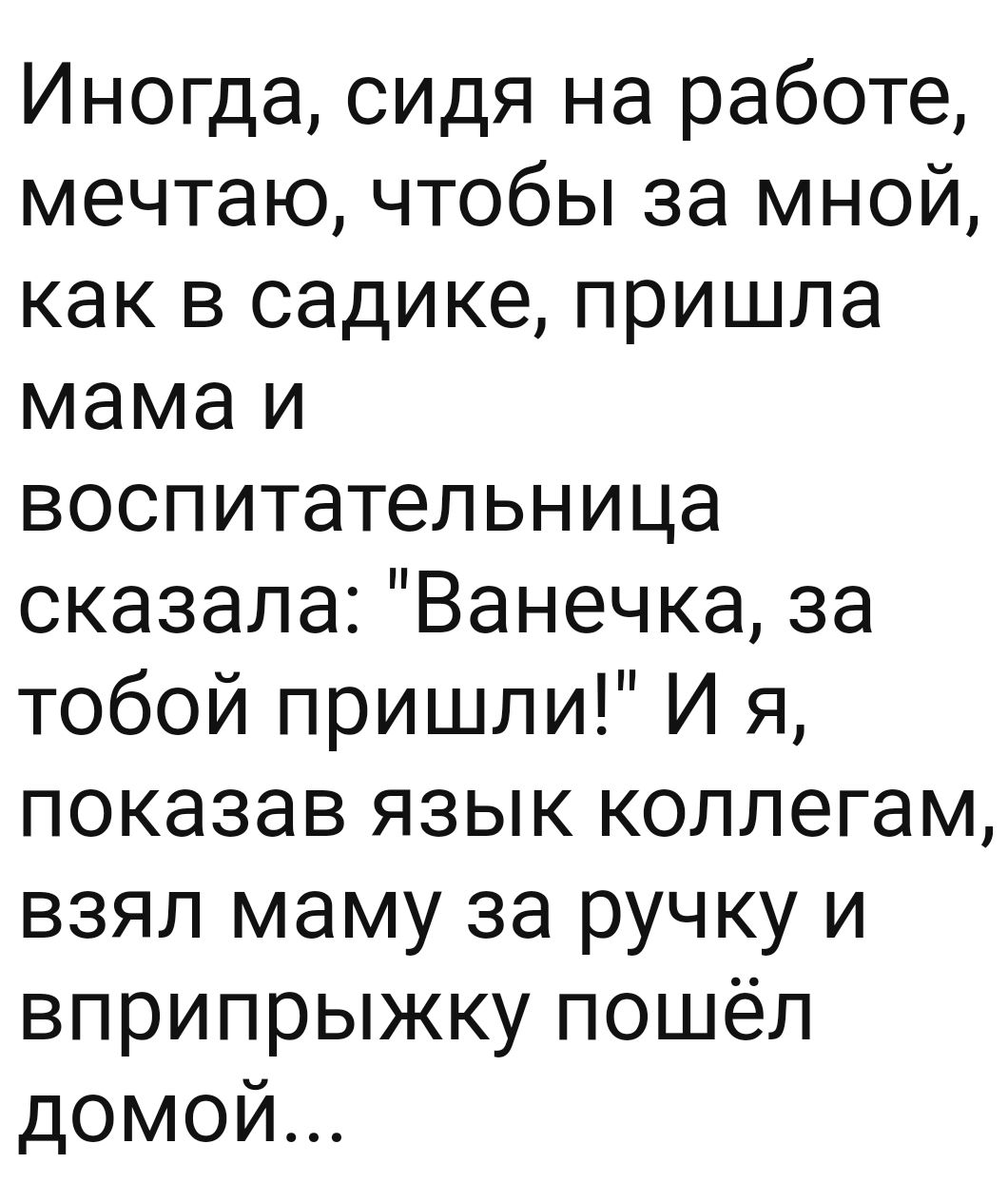 Иногда сидя на работе мечтаю чтобы за мной как в садике пришла мамаи воспитательница сказала Ванечка за тобой пришли И я показав язык коллегам взял маму за ручку и вприпрыжку пошёл домой