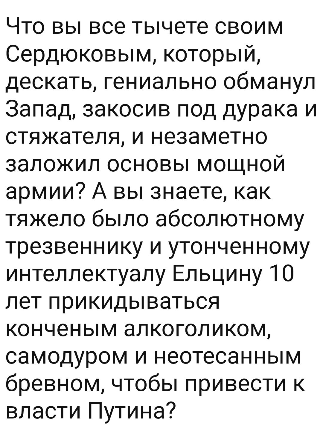 Что вы все тычете своим Сердюковым который дескать гениально обманул Запад закосив под дурака и стяжателя и незаметно заложил основы мощной армии А вы знаете как тяжело было абсолютному трезвеннику и утонченному интеллектуалу Ельцину 10 лет прикидываться конченым алкоголиком самодуром и неотесанным бревном чтобы привести к власти Путина