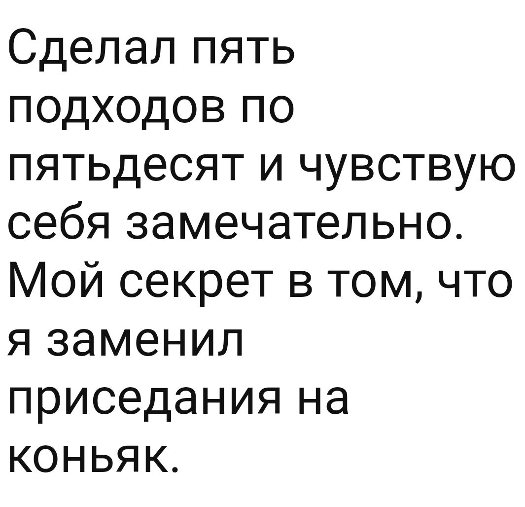 Сделал пять ПОДХОДОВ по пятьдесят и чувствую себя замечательно Мой секрет в том что я заменил приседания на коньяк