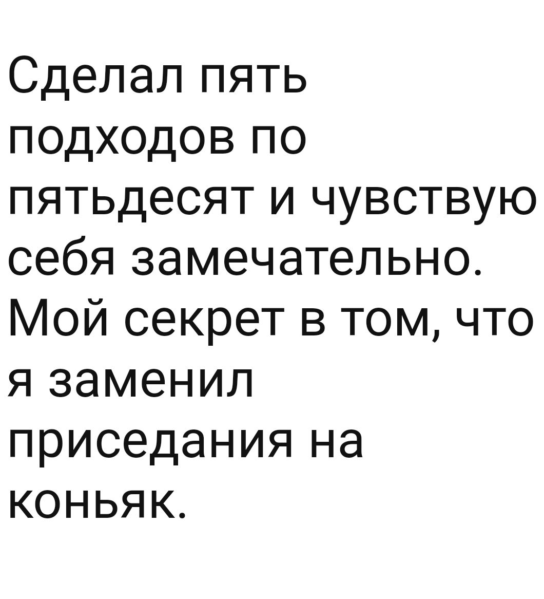 Сделал пять ПОДХОДОВ по пятьдесят и чувствую себя замечательно Мой секрет в том что я заменил приседания на коньяк