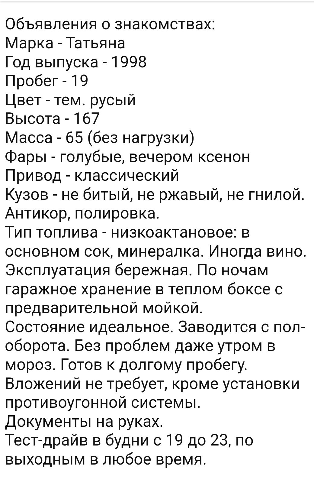 Объявления о знакомствах Марка Татьяна Год выпуска 1998 Пробег 19 Цвет тем русый Высота 167 Масса 65 без нагрузки Фары голубые вечером ксенон Привод классический Кузов не битый не ржавый не гнилой Антикор полировка Тип топлива низкоактановое в основном сок минералка Иногда вино Эксплуатация бережная По ночам гаражное хранение в теплом боксе с предварительной мойкой Состояние идеальное Заводится 0 