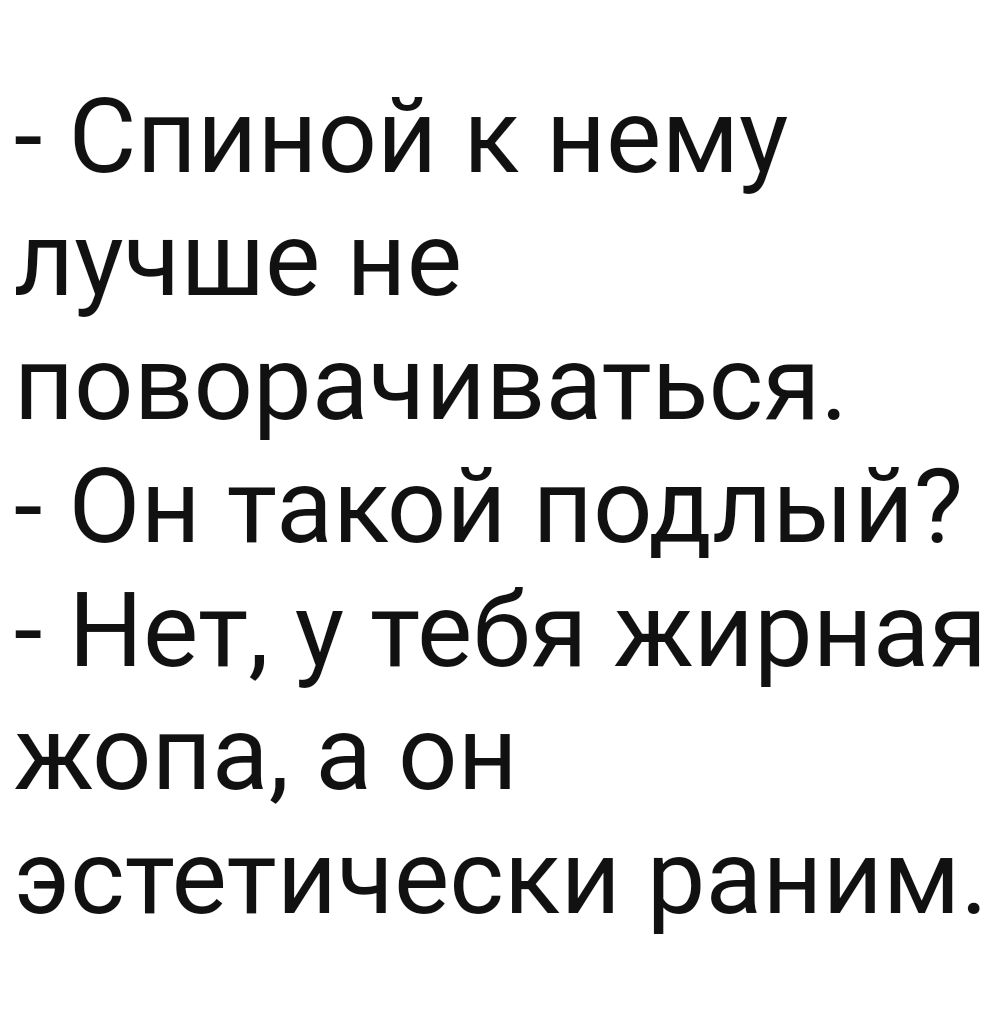 Спиной к нему лучше не поворачиваться Он такой подлый Нет у тебя жирная жопа а он эстетически раним