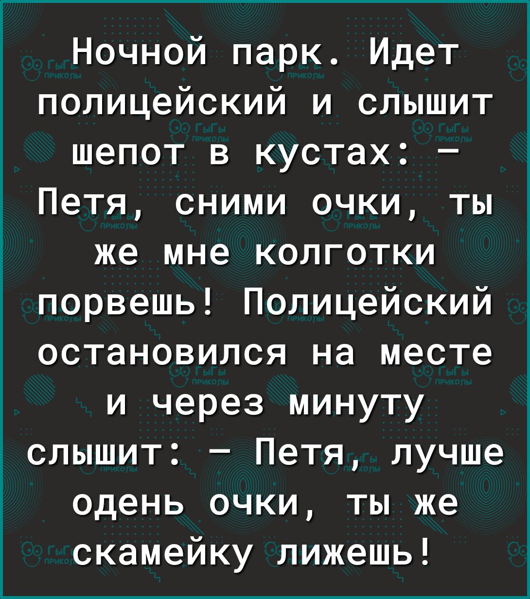 Ночной парк Идет полицейский и слышит шепот в кустах Петя сними очки ты же мне колготки порвешь Полицейский остановился на месте и через минуту слышит Петя лучше одень очки ты же скамейку лижешь
