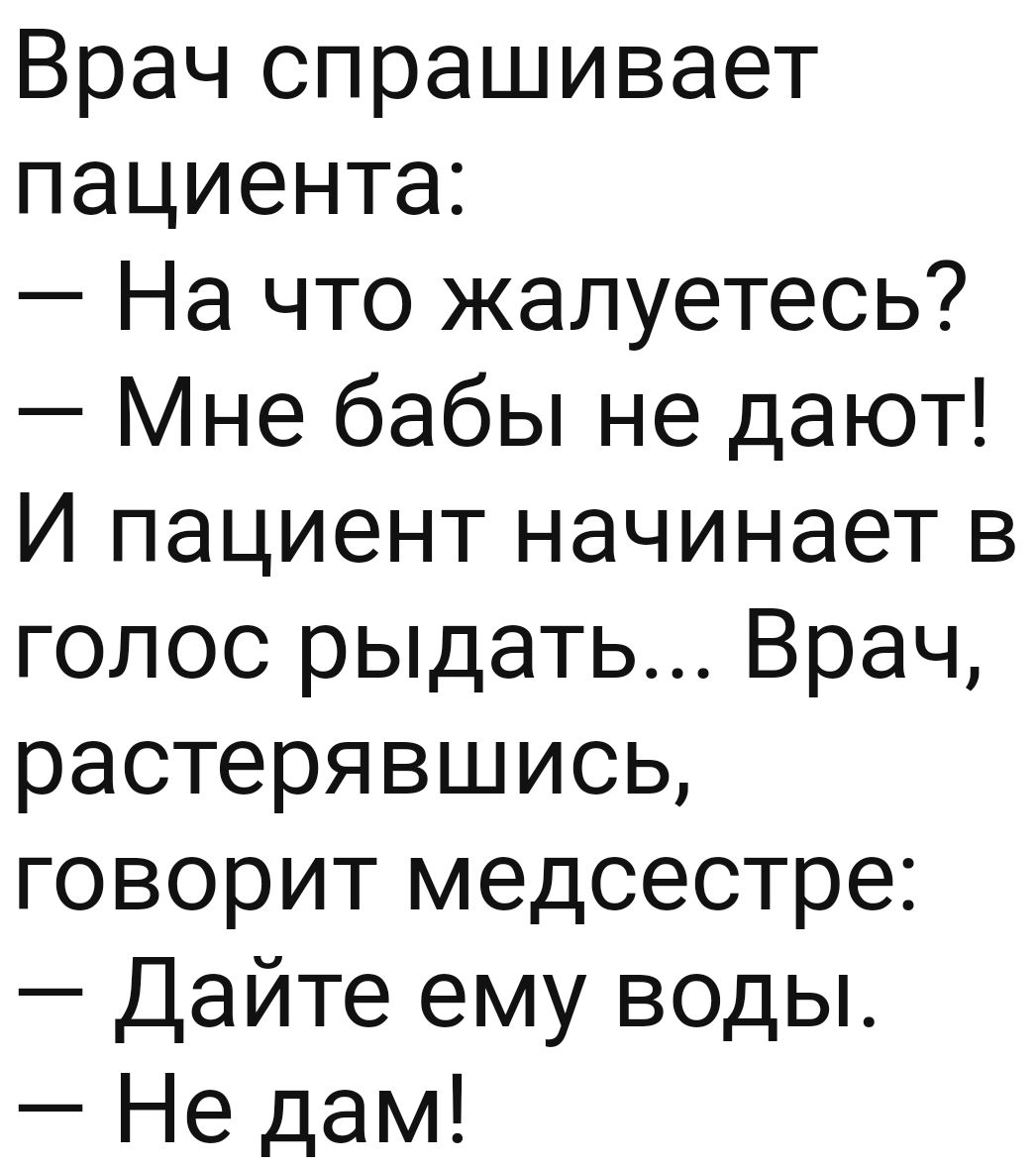 Врач спрашивает пациента На что жалуетесь Мне бабы не дают И пациент начинает в голос рыдать Врач растерявшись говорит медсестре Дайте ему воды Не дам