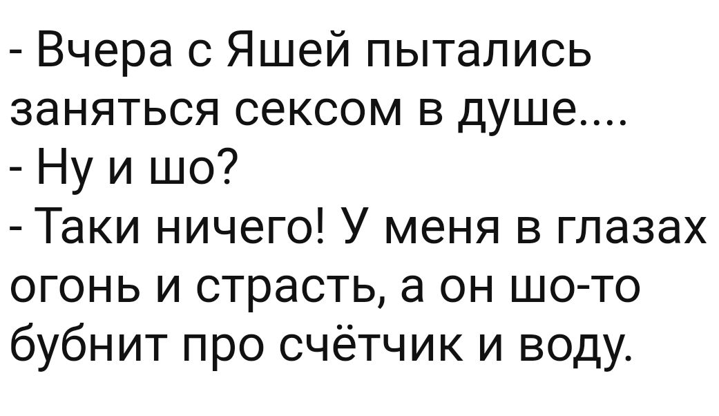 Вчера 0 Яшей пытались заняться сексом в душе Ну и шо Таки ничего У меня в глазах огонь и страсть а он шо то бубнит про счётчик и воду