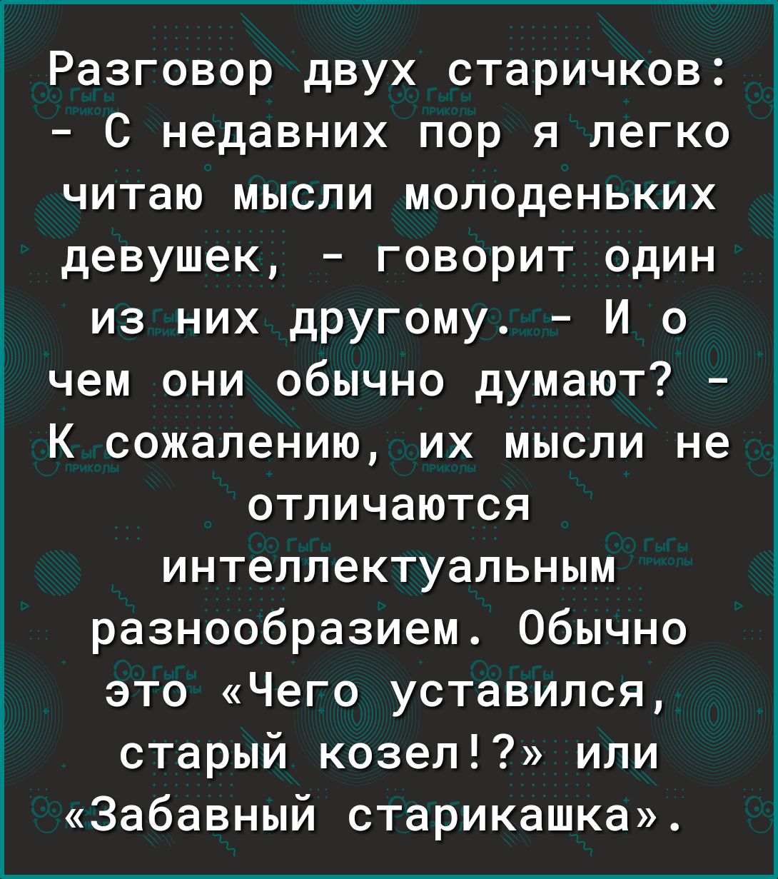 Разговор двух старичков С недавних пор я легко читаю мысли молоденьких девушек говорит один из них другому И о чем они обычно думают К сожалению их мысли не отличаются интеллектуальным разнообразием Обычно это Чего уставился старый козел или Забавный старикашка