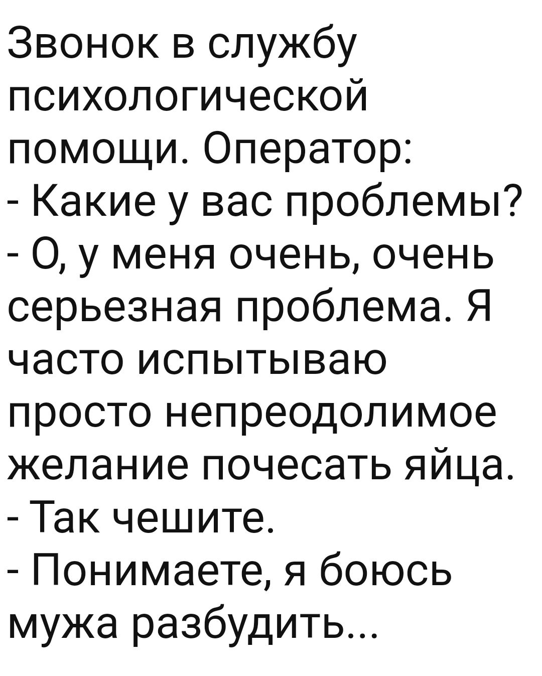 Звонок в службу психологической помощи Оператор Какие у вас проблемы 0 у меня очень очень серьезная проблема Я часто испытываю просто непреодолимое желание почесать яйца Так чешите Понимаете я боюсь мужа разбудить