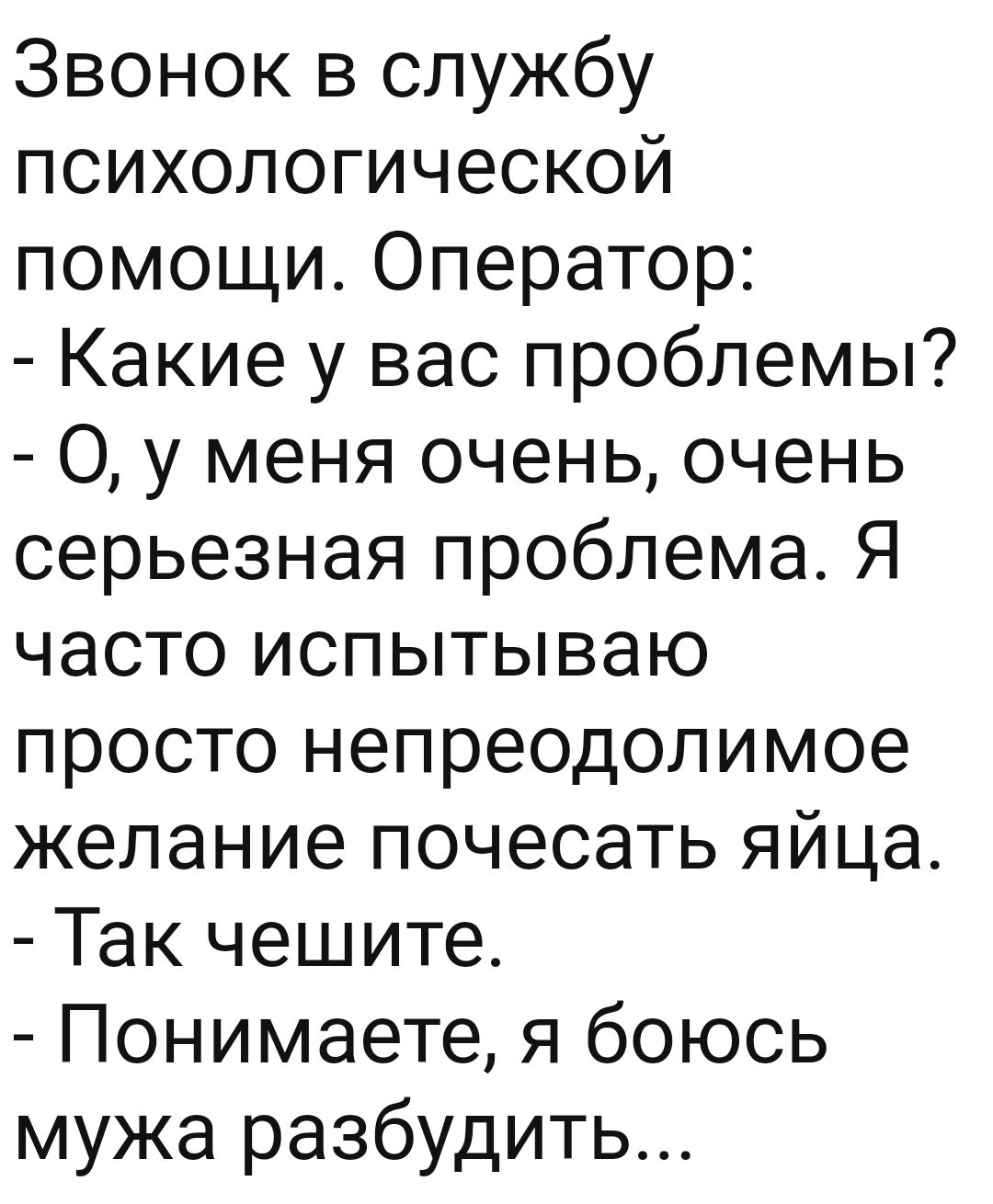 Звонок в службу психологической помощи Оператор Какие у вас проблемы 0 у меня очень очень серьезная проблема Я часто испытываю просто непреодолимое желание почесать яйца Так чешите Понимаете я боюсь мужа разбудить