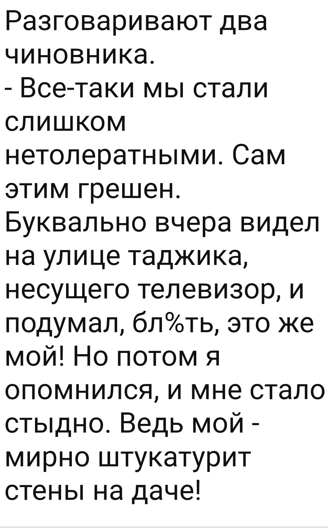 Разговаривают два чиновника Все таки мы стали слишком нетолератными Сам этим грешен Буквально вчера видел на улице таджика несущего телевизор и подумал блоть это же мой Но потом я опомнился и мне стало стыдно Ведь мой мирно штукатурит стены на даче
